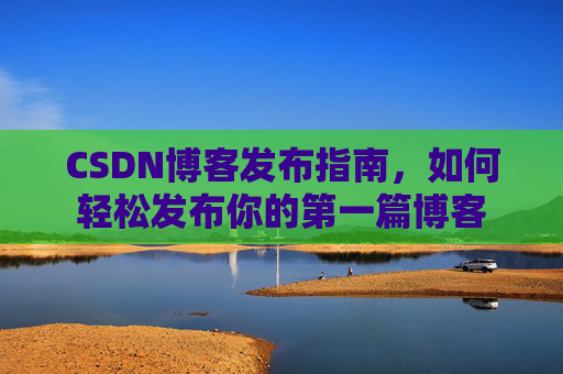 CSDN博客发布指南，如何轻松发布你的第一篇博客